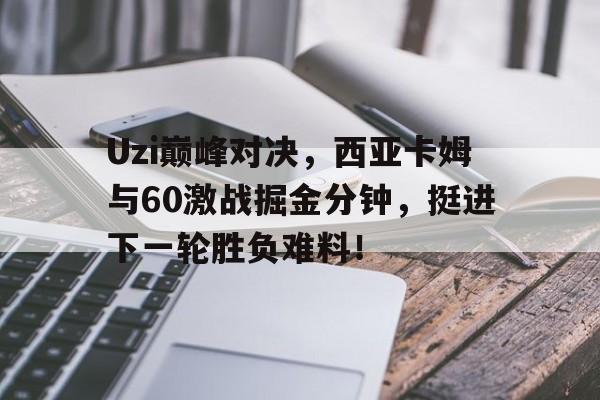竞技宝电竞-Uzi巅峰对决，西亚卡姆与60激战掘金分钟，挺进下一轮胜负难料！的简单介绍